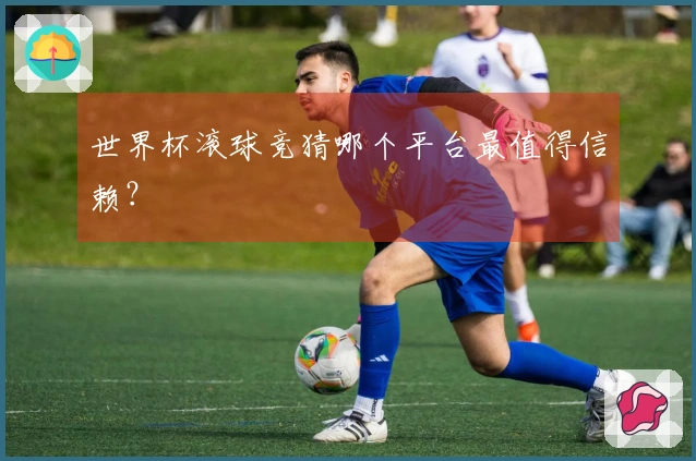 世界杯滚球竞猜哪个平台最值得信赖？