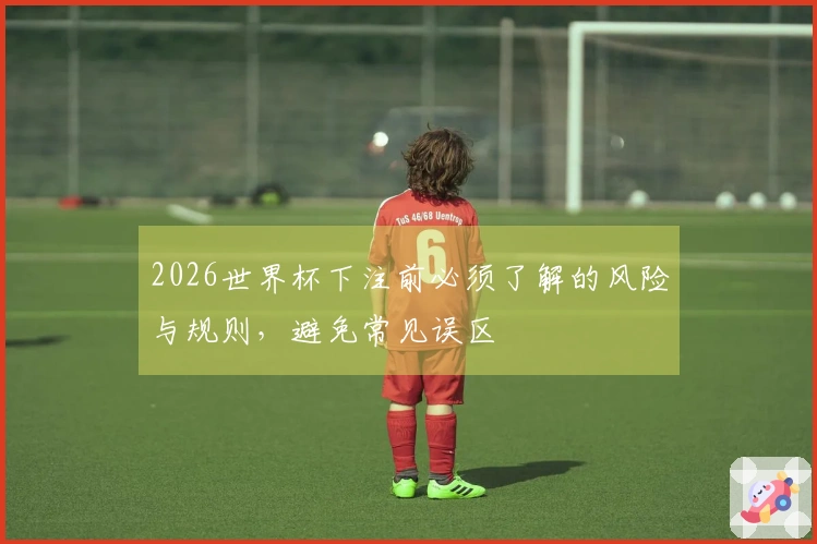 2026世界杯下注前必须了解的风险与规则，避免常见误区