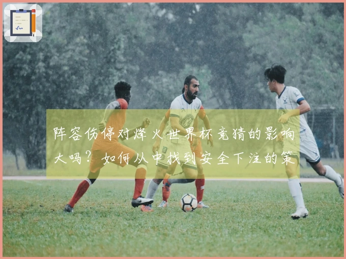 阵容伤停对烽火世界杯竞猜的影响大吗？如何从中找到安全下注的策略？