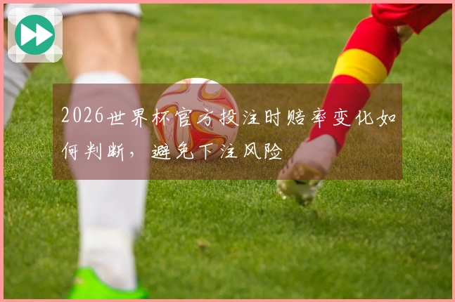 2026世界杯官方投注时赔率变化如何判断，避免下注风险