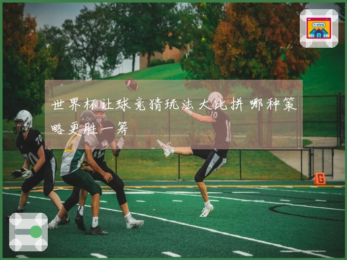 世界杯让球竞猜玩法大比拼 哪种策略更胜一筹