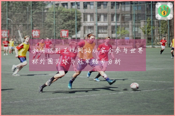 如何识别正规网站以安全参与世界杯外围买球与冠军赔率分析