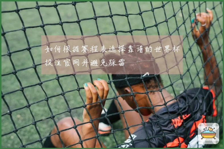 如何根据赛程表选择靠谱的世界杯投注官网并避免踩雷
