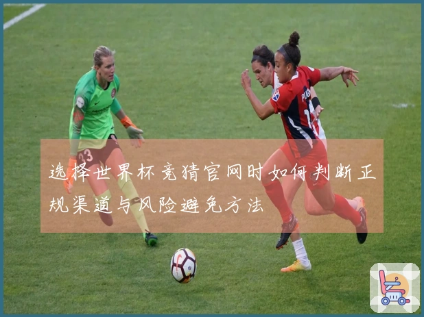 选择世界杯竞猜官网时如何判断正规渠道与风险避免方法