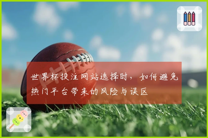 世界杯投注网站选择时，如何避免热门平台带来的风险与误区