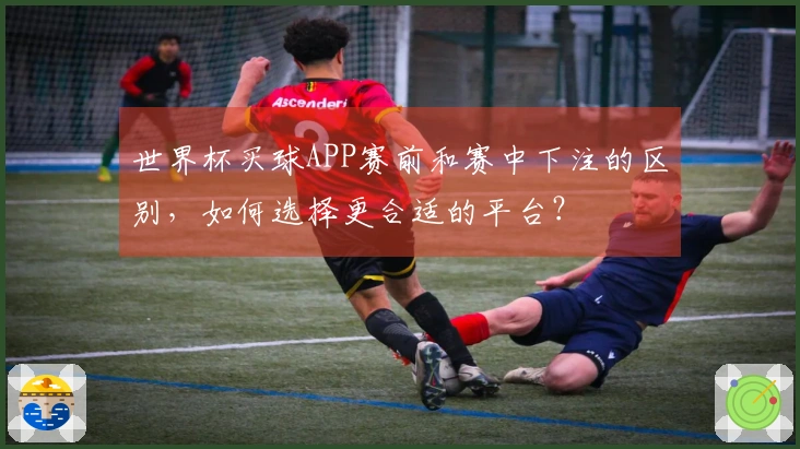 世界杯买球APP赛前和赛中下注的区别，如何选择更合适的平台？