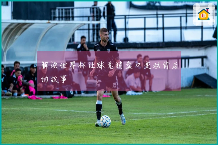 解读世界杯让球竞猜盘口变动背后的故事