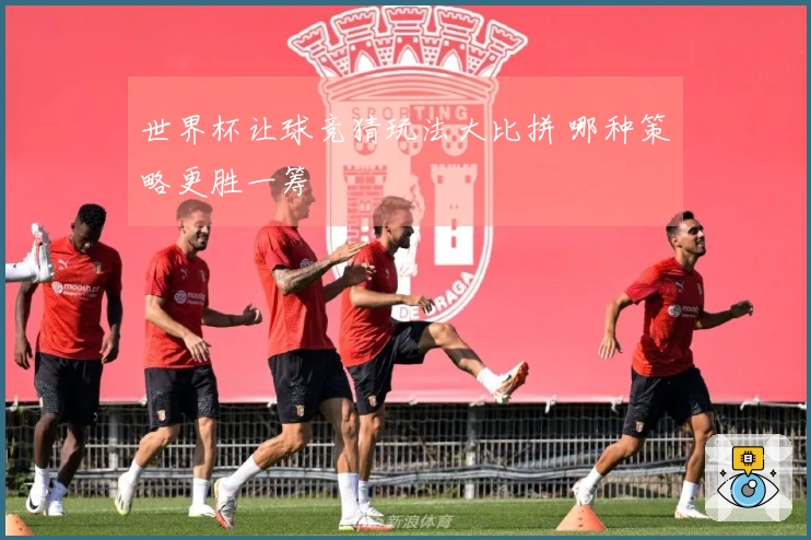 世界杯让球竞猜玩法大比拼 哪种策略更胜一筹