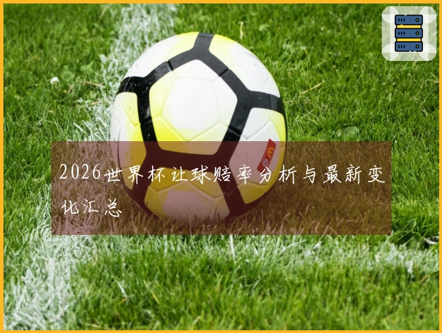 2026世界杯让球赔率分析与最新变化汇总