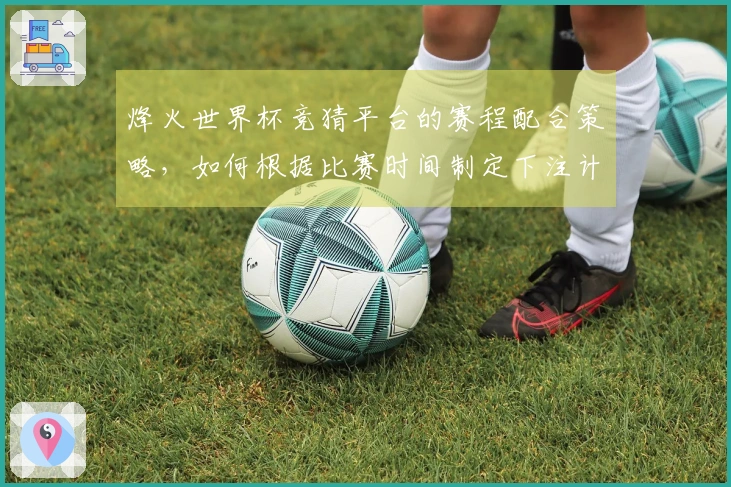 烽火世界杯竞猜平台的赛程配合策略，如何根据比赛时间制定下注计划