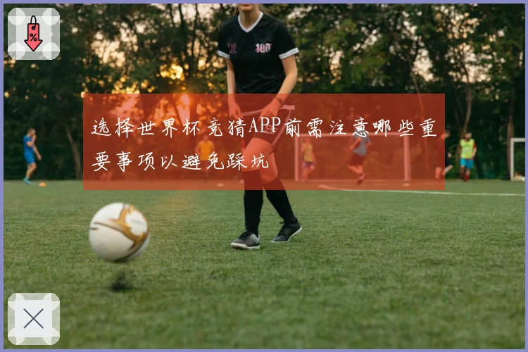 选择世界杯竞猜APP前需注意哪些重要事项以避免踩坑