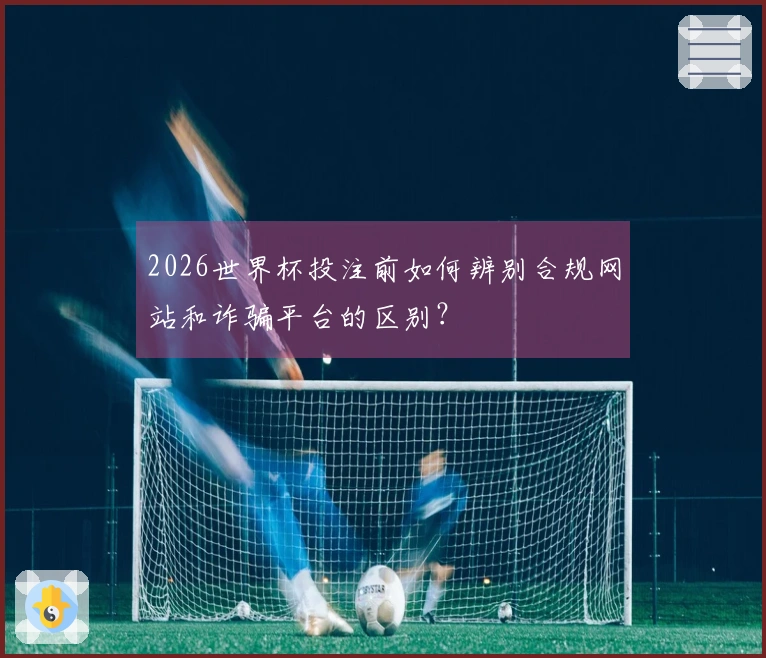 2026世界杯投注前如何辨别合规网站和诈骗平台的区别？