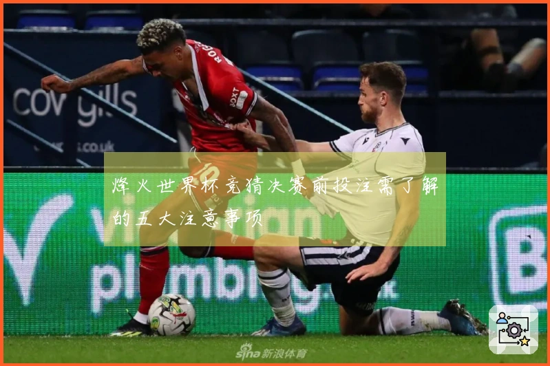 烽火世界杯竞猜决赛前投注需了解的五大注意事项