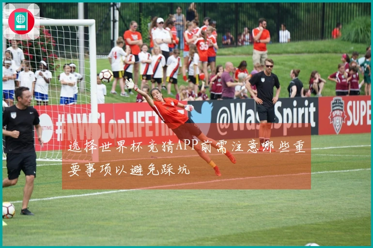 选择世界杯竞猜APP前需注意哪些重要事项以避免踩坑