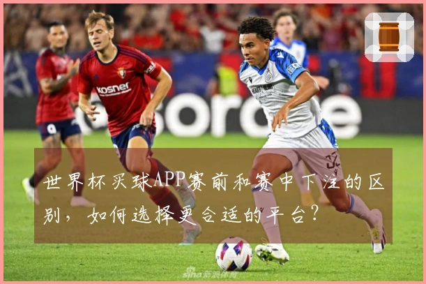 世界杯买球APP赛前和赛中下注的区别，如何选择更合适的平台？