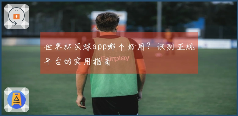 世界杯买球app哪个好用？识别正规平台的实用指南